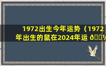 1972出生今年运势（1972年出生的鼠在2024年运 🐼 势如何）